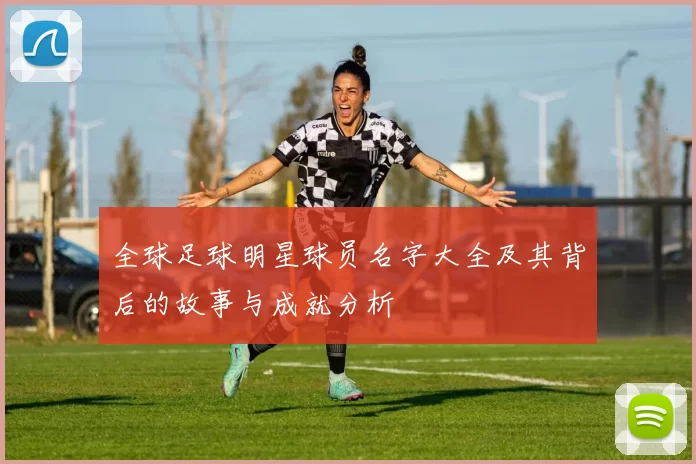 全球足球明星球员名字大全及其背后的故事与成就分析