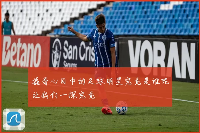 磊哥心目中的足球明星究竟是谁呢让我们一探究竟