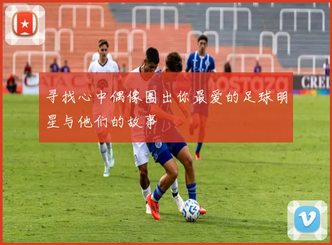 寻找心中偶像圈出你最爱的足球明星与他们的故事