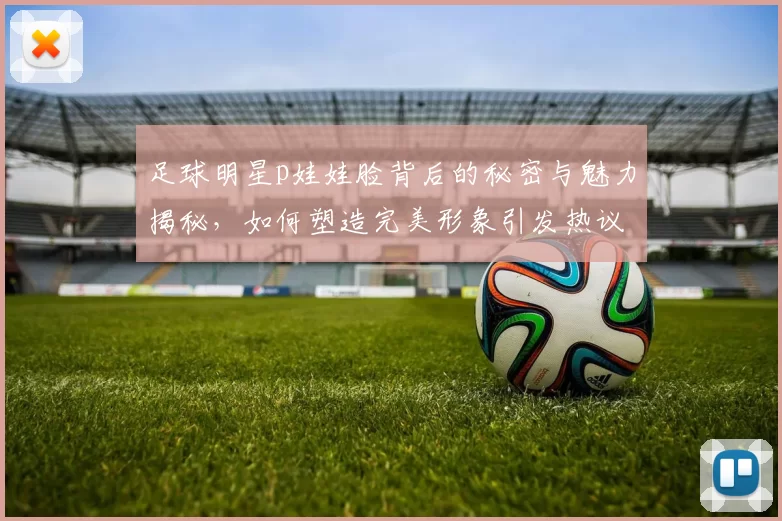 足球明星p娃娃脸背后的秘密与魅力揭秘，如何塑造完美形象引发热议