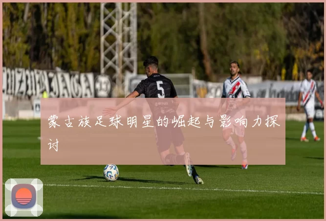 蒙古族足球明星的崛起与影响力探讨