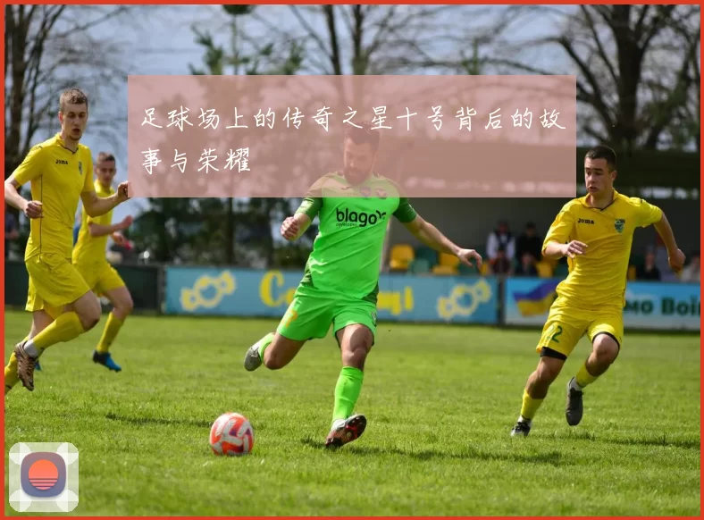 足球场上的传奇之星十号背后的故事与荣耀