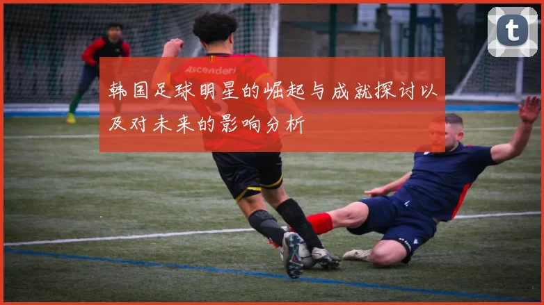 韩国足球明星的崛起与成就探讨以及对未来的影响分析