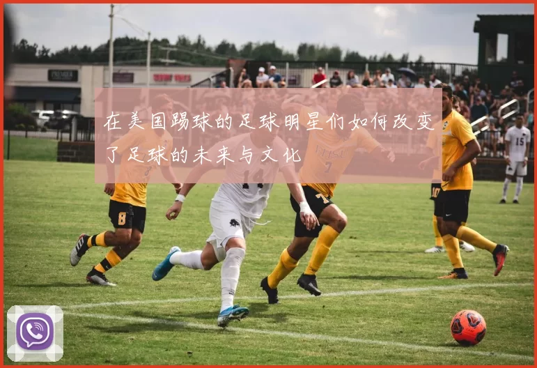 在美国踢球的足球明星们如何改变了足球的未来与文化