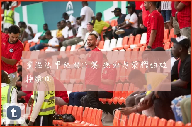 重温法甲经典比赛 热血与荣耀的碰撞瞬间