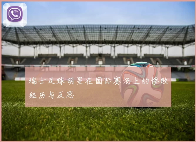 瑞士足球明星在国际赛场上的惨败经历与反思
