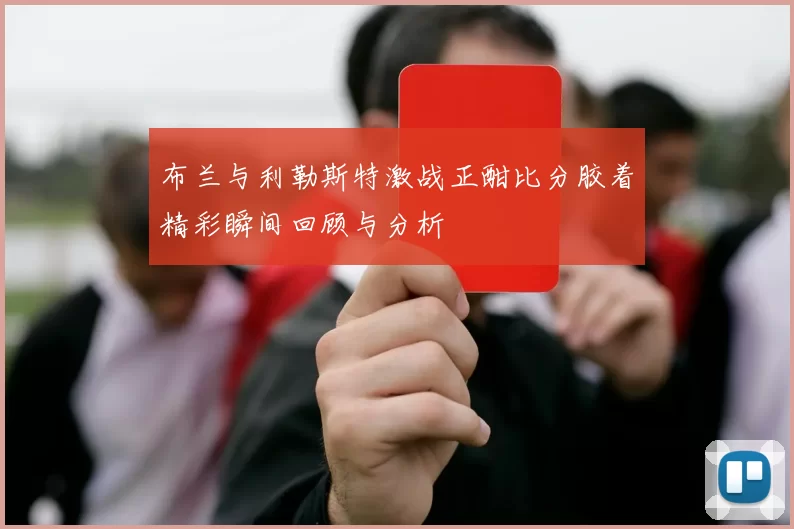 布兰与利勒斯特激战正酣比分胶着精彩瞬间回顾与分析