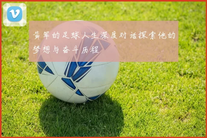 黄军的足球人生深度对话探索他的梦想与奋斗历程
