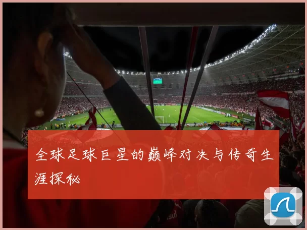 全球足球巨星的巅峰对决与传奇生涯探秘