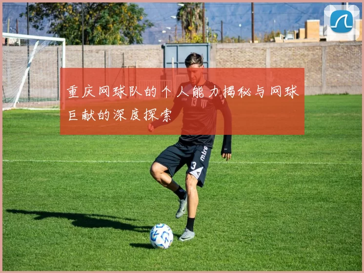 重庆网球队的个人能力揭秘与网球巨献的深度探索