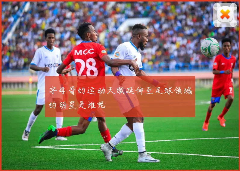 字母哥的运动天赋延伸至足球领域的明星是谁呢